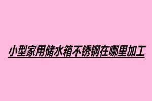小型家用儲水箱不銹鋼在哪里加工