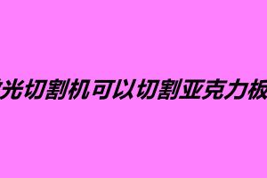 激光切割機可以切割亞克力板嗎