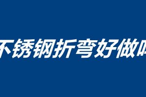 不銹鋼折彎好做嗎 不銹鋼折彎注意事項(xiàng)