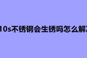 310s不銹鋼會(huì)生銹嗎怎么解決