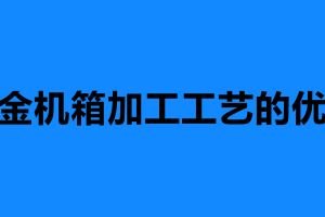 鈑金機(jī)箱加工工藝的優(yōu)勢 鈑金機(jī)箱加工定制