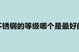 不銹鋼的等級哪個是最好的 不銹鋼的等級有哪些
