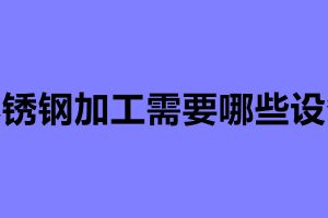 不銹鋼加工需要哪些設(shè)備 不銹鋼加工常用的四種設(shè)備