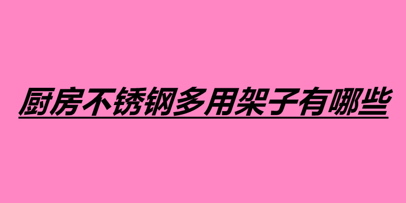 廚房不銹鋼多用架子有哪些 不銹鋼制品加工廠(chǎng)怎么樣.jpg
