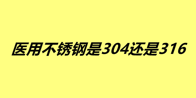 醫用不銹鋼是304還是316 這兩種不銹鋼有什么區別.jpg