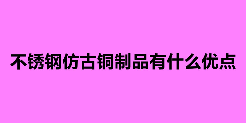 不銹鋼仿古銅制品有什么優(yōu)點(diǎn).jpg